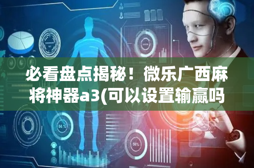 必看盘点揭秘！微乐广西麻将神器a3(可以设置输赢吗)
