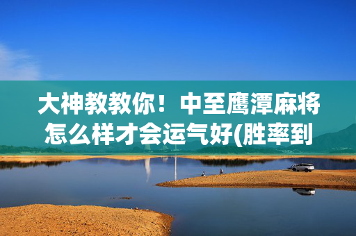 大神教教你！中至鹰潭麻将怎么样才会运气好(胜率到哪调)