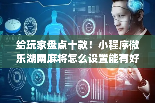 给玩家盘点十款！小程序微乐湖南麻将怎么设置能有好牌(怎么让系统给自己好牌)