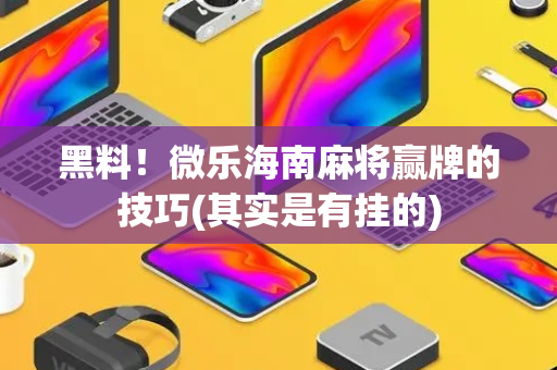 黑料！微乐海南麻将赢牌的技巧(其实是有挂的)