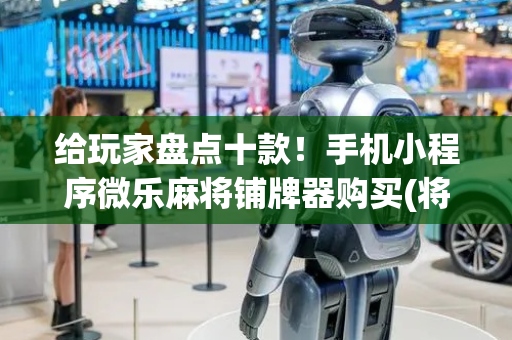 给玩家盘点十款！手机小程序微乐麻将铺牌器购买(将怎样比较容易赢)