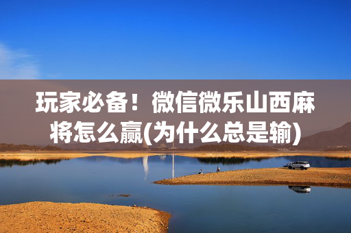 玩家必备！微信微乐山西麻将怎么赢(为什么总是输)