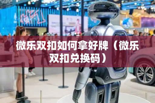 微乐双扣如何拿好牌（微乐双扣兑换码）