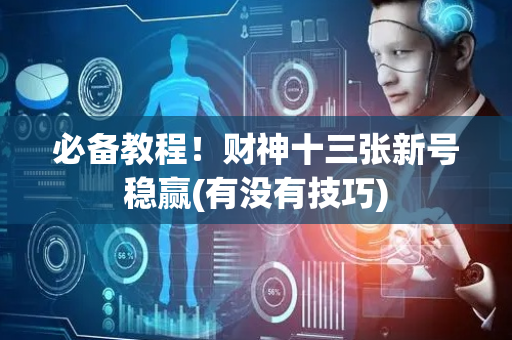 必备教程！财神十三张新号稳赢(有没有技巧)