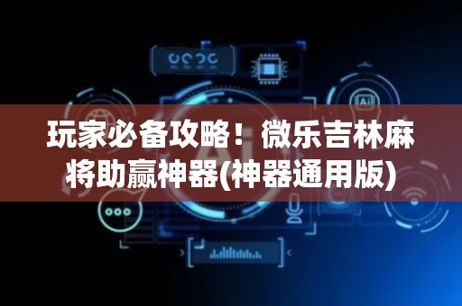 玩家必备攻略！微乐吉林麻将助赢神器(神器通用版)