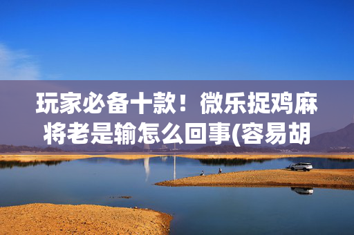 玩家必备十款！微乐捉鸡麻将老是输怎么回事(容易胡牌的技巧)