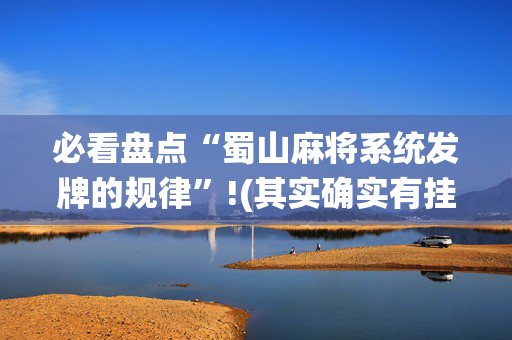 必看盘点“蜀山麻将系统发牌的规律”!(其实确实有挂)-抖音