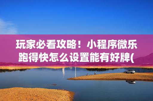 玩家必看攻略！小程序微乐跑得快怎么设置能有好牌(怎么搞提高胜率)