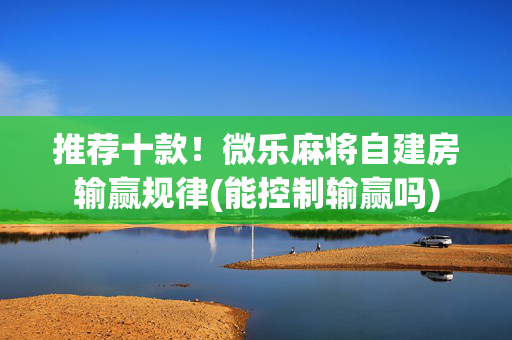 推荐十款！微乐麻将自建房输赢规律(能控制输赢吗)