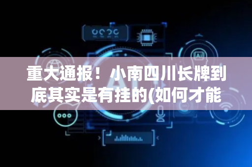 重大通报！小南四川长牌到底其实是有挂的(如何才能打赢)