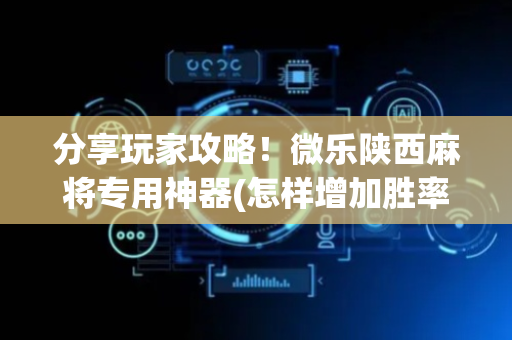 分享玩家攻略！微乐陕西麻将专用神器(怎样增加胜率)