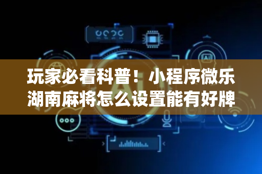玩家必看科普！小程序微乐湖南麻将怎么设置能有好牌(输赢有规律)