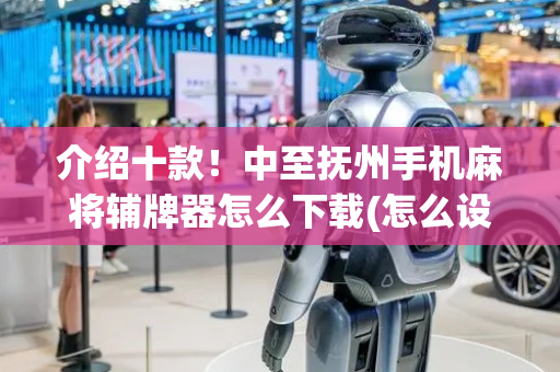 介绍十款！中至抚州手机麻将辅牌器怎么下载(怎么设置能有好牌)