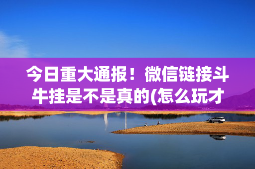 今日重大通报！微信链接斗牛挂是不是真的(怎么玩才能赢)
