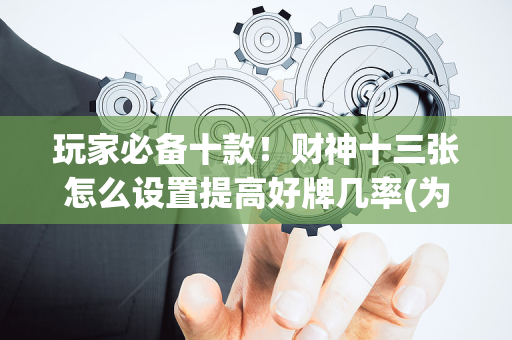 玩家必备十款！财神十三张怎么设置提高好牌几率(为啥总是输)