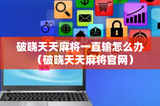 破晓天天麻将一直输怎么办（破晓天天麻将官网）