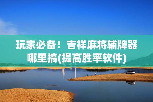 玩家必备！吉祥麻将辅牌器哪里搞(提高胜率软件)