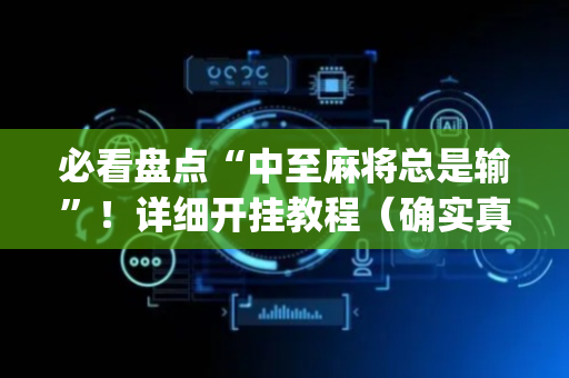 必看盘点“中至麻将总是输”！详细开挂教程（确实真的有挂)-抖音