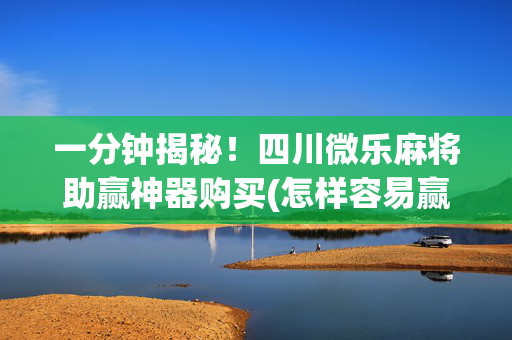 一分钟揭秘！四川微乐麻将助赢神器购买(怎样容易赢)