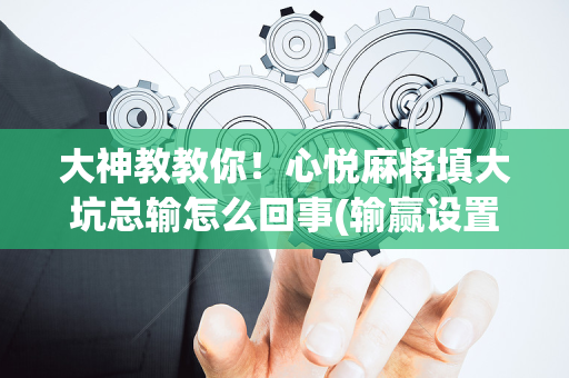 大神教教你！心悦麻将填大坑总输怎么回事(输赢设置胡牌规律)