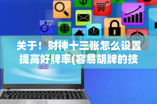 关于！财神十三张怎么设置提高好牌率(容易胡牌的技巧)