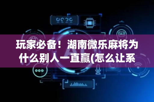 玩家必备！湖南微乐麻将为什么别人一直赢(怎么让系统给好牌)