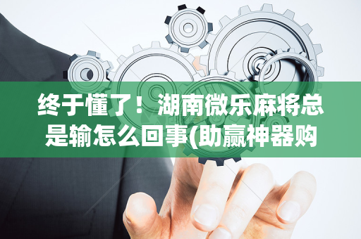 终于懂了！湖南微乐麻将总是输怎么回事(助赢神器购买)