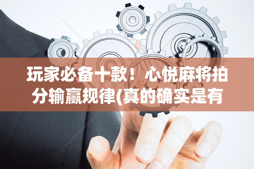 玩家必备十款！心悦麻将拍分输赢规律(真的确实是有挂)
