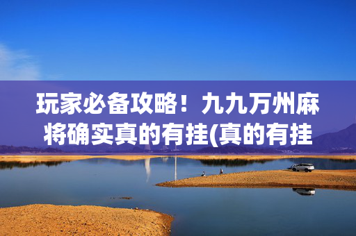 玩家必备攻略！九九万州麻将确实真的有挂(真的有挂)