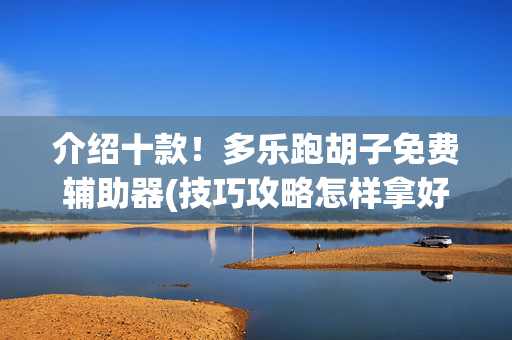 介绍十款！多乐跑胡子免费辅助器(技巧攻略怎样拿好牌)
