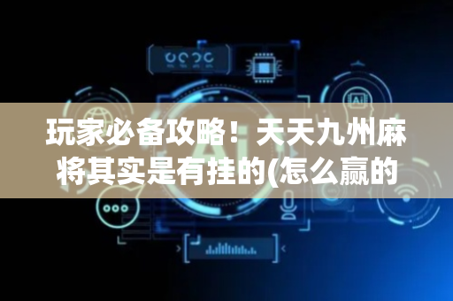 玩家必备攻略！天天九州麻将其实是有挂的(怎么赢的几率大)