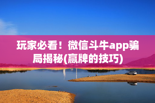 玩家必看！微信斗牛app骗局揭秘(赢牌的技巧)