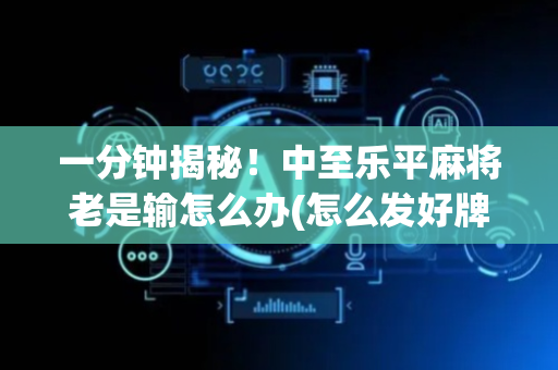 一分钟揭秘！中至乐平麻将老是输怎么办(怎么发好牌)