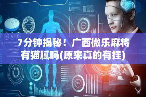 7分钟揭秘！广西微乐麻将有猫腻吗(原来真的有挂)