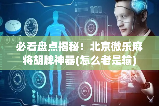 必看盘点揭秘！北京微乐麻将胡牌神器(怎么老是输)