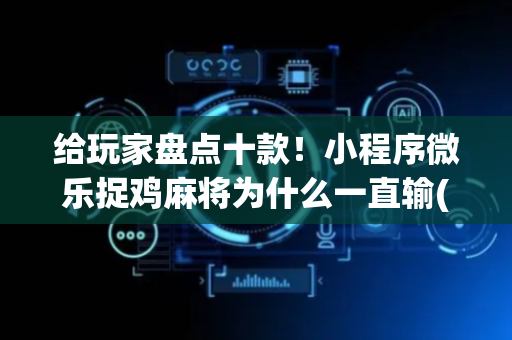 给玩家盘点十款！小程序微乐捉鸡麻将为什么一直输(真的有挂)