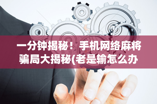 一分钟揭秘！手机网络麻将骗局大揭秘(老是输怎么办)