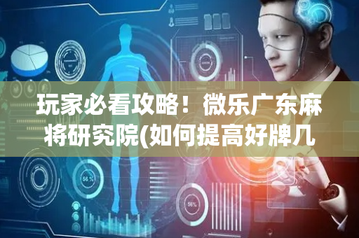 玩家必看攻略！微乐广东麻将研究院(如何提高好牌几率)