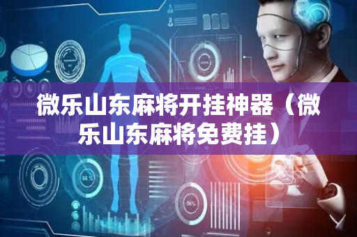 微乐山东麻将开挂神器（微乐山东麻将免费挂）