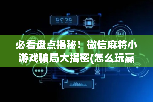 必看盘点揭秘！微信麻将小游戏骗局大揭密(怎么玩赢几率大)