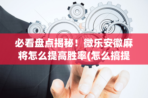 必看盘点揭秘！微乐安徽麻将怎么提高胜率(怎么搞提高胜率)