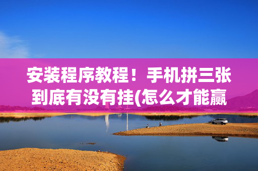 安装程序教程！手机拼三张到底有没有挂(怎么才能赢得多)