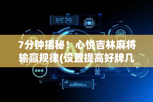 7分钟揭秘！心悦吉林麻将输赢规律(设置提高好牌几率)