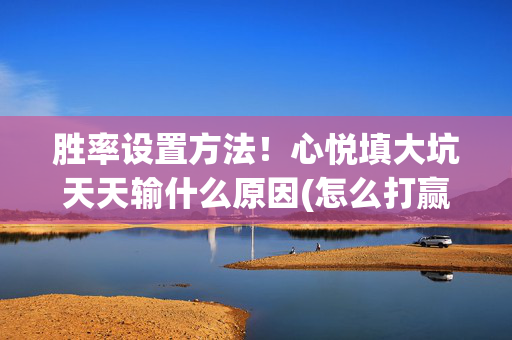 胜率设置方法！心悦填大坑天天输什么原因(怎么打赢的几率大)
