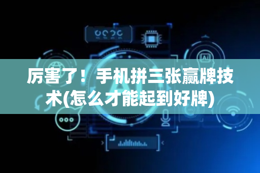厉害了！手机拼三张赢牌技术(怎么才能起到好牌)