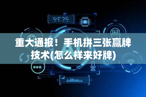 重大通报！手机拼三张赢牌技术(怎么样来好牌)