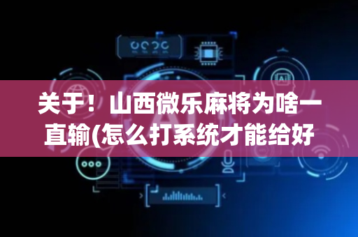 关于！山西微乐麻将为啥一直输(怎么打系统才能给好牌)