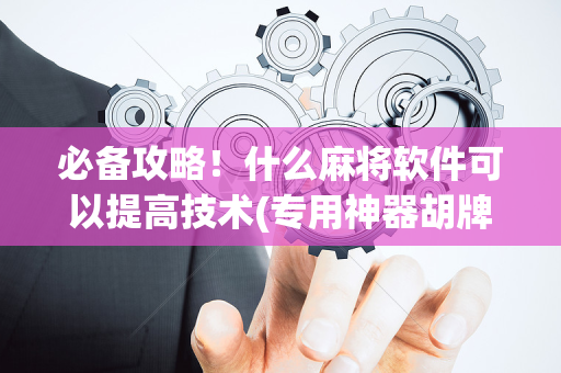 必备攻略！什么麻将软件可以提高技术(专用神器胡牌技巧)