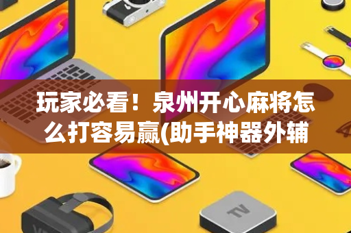 玩家必看！泉州开心麻将怎么打容易赢(助手神器外辅工具)