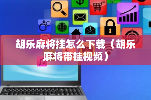 胡乐麻将挂怎么下载（胡乐麻将带挂视频）